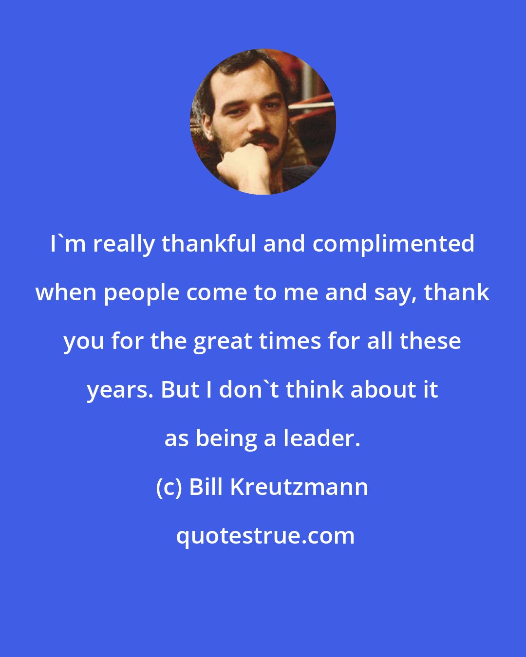 Bill Kreutzmann: I'm really thankful and complimented when people come to me and say, thank you for the great times for all these years. But I don't think about it as being a leader.