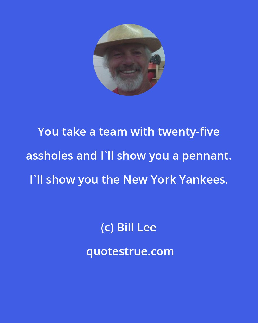 Bill Lee: You take a team with twenty-five assholes and I'll show you a pennant. I'll show you the New York Yankees.