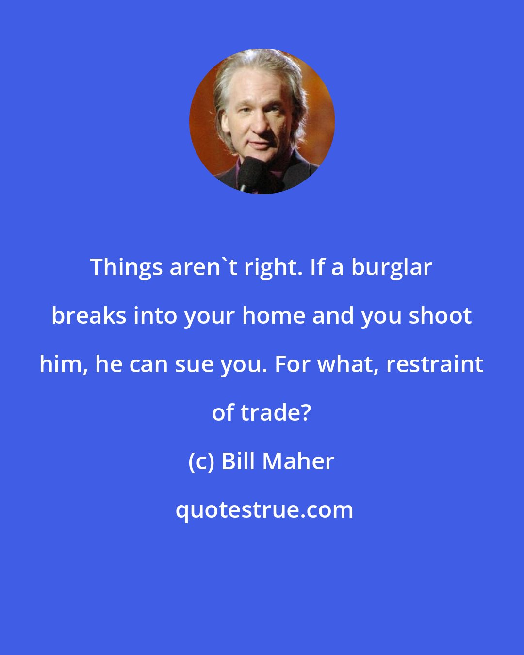 Bill Maher: Things aren't right. If a burglar breaks into your home and you shoot him, he can sue you. For what, restraint of trade?