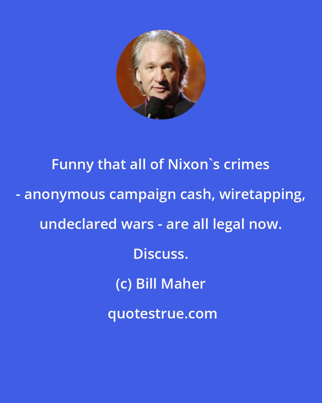 Bill Maher: Funny that all of Nixon's crimes - anonymous campaign cash, wiretapping, undeclared wars - are all legal now. Discuss.