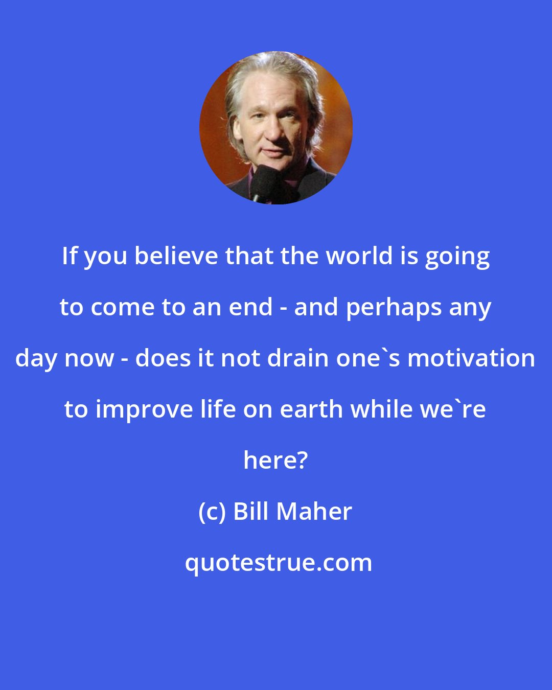 Bill Maher: If you believe that the world is going to come to an end - and perhaps any day now - does it not drain one's motivation to improve life on earth while we're here?