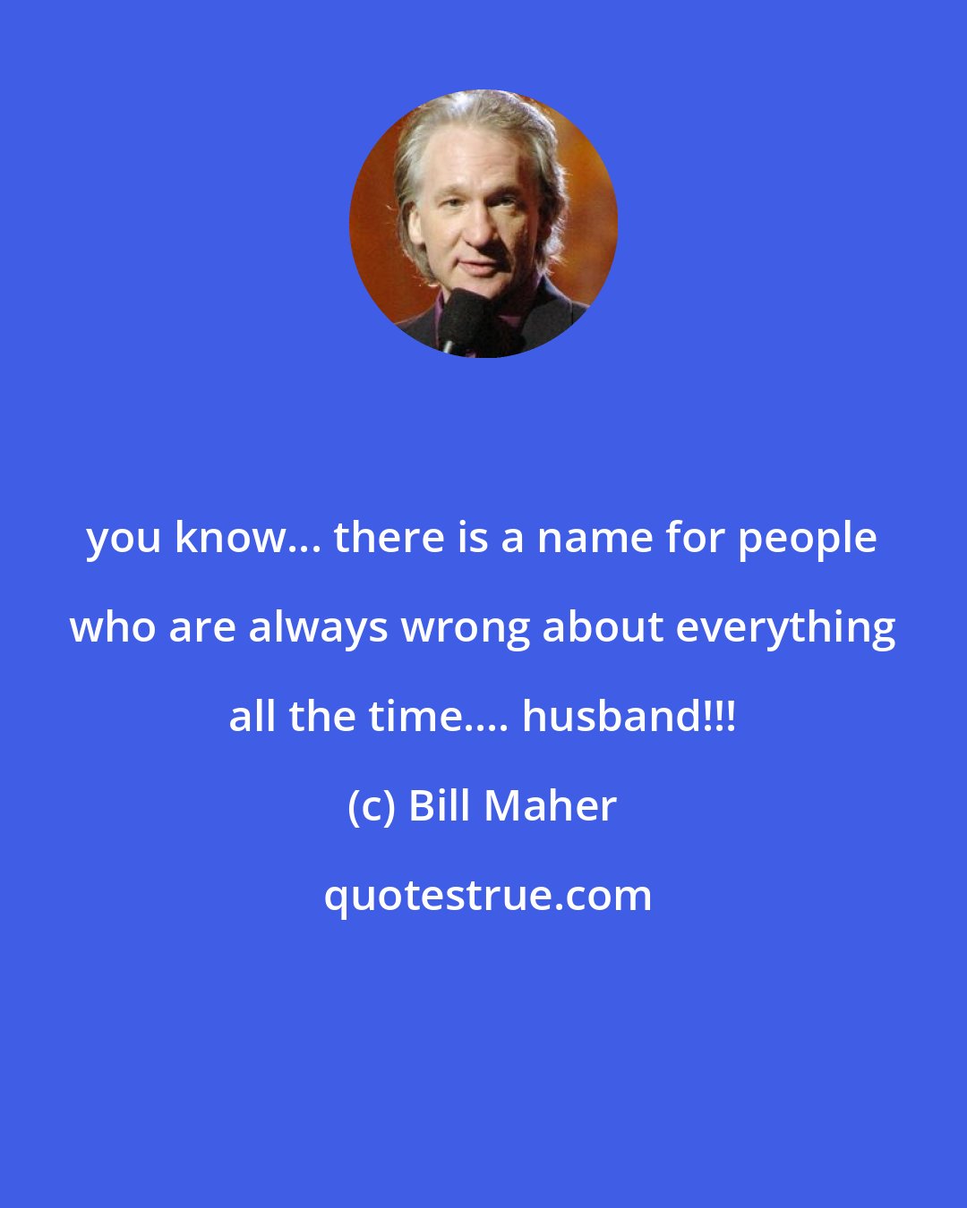 Bill Maher: you know... there is a name for people who are always wrong about everything all the time.... husband!!!