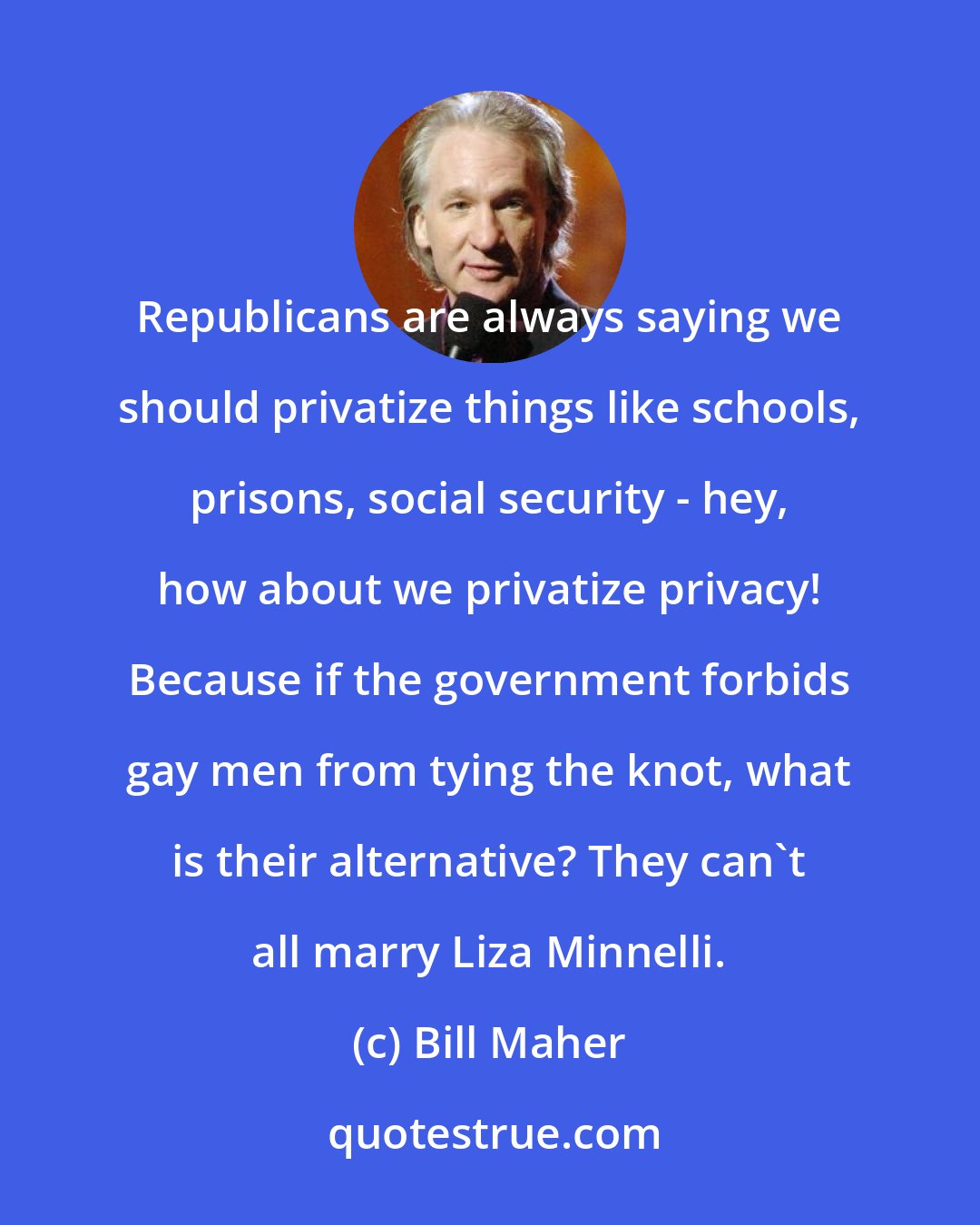Bill Maher: Republicans are always saying we should privatize things like schools, prisons, social security - hey, how about we privatize privacy! Because if the government forbids gay men from tying the knot, what is their alternative? They can`t all marry Liza Minnelli.