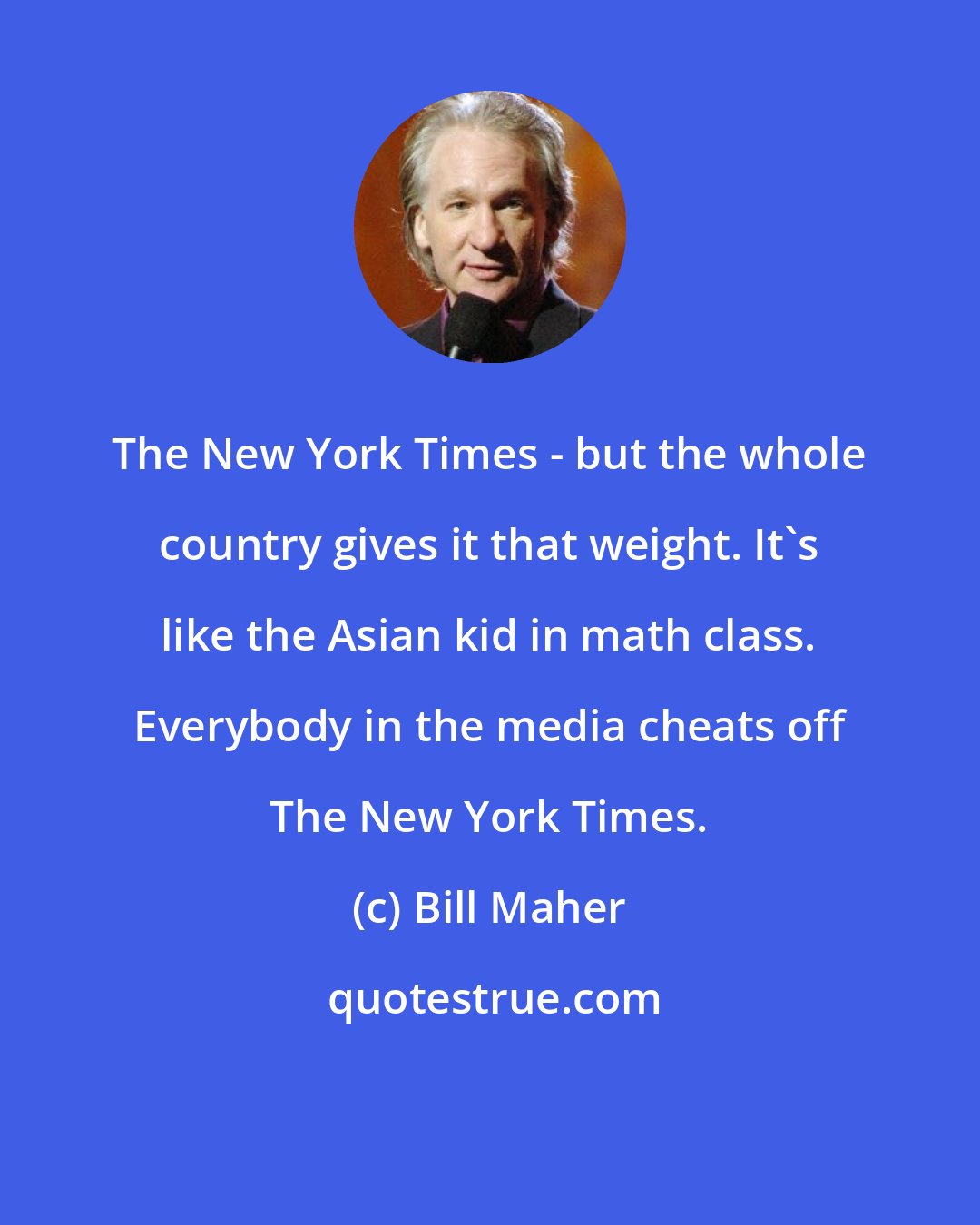 Bill Maher: The New York Times - but the whole country gives it that weight. It's like the Asian kid in math class. Everybody in the media cheats off The New York Times.