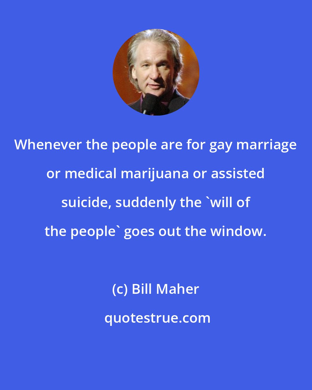 Bill Maher: Whenever the people are for gay marriage or medical marijuana or assisted suicide, suddenly the 'will of the people' goes out the window.