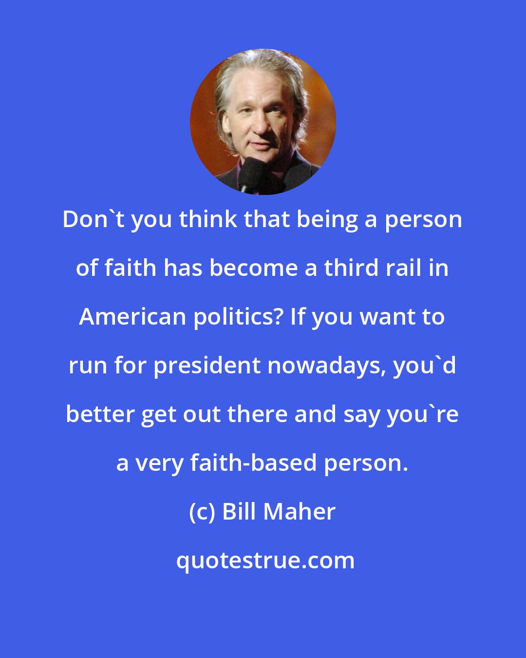 Bill Maher: Don't you think that being a person of faith has become a third rail in American politics? If you want to run for president nowadays, you'd better get out there and say you're a very faith-based person.