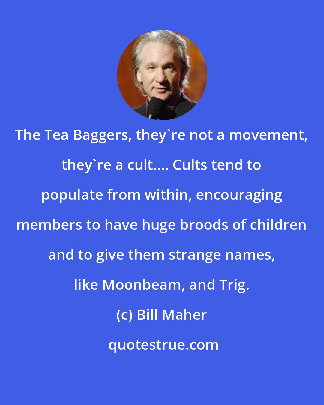 Bill Maher: The Tea Baggers, they're not a movement, they're a cult.... Cults tend to populate from within, encouraging members to have huge broods of children and to give them strange names, like Moonbeam, and Trig.