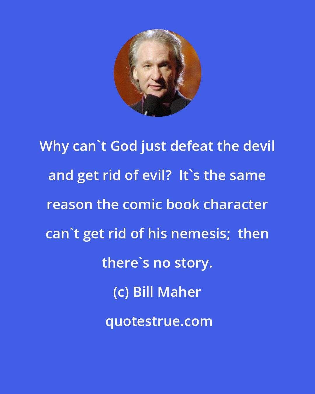 Bill Maher: Why can't God just defeat the devil and get rid of evil?  It's the same reason the comic book character can't get rid of his nemesis;  then there's no story.