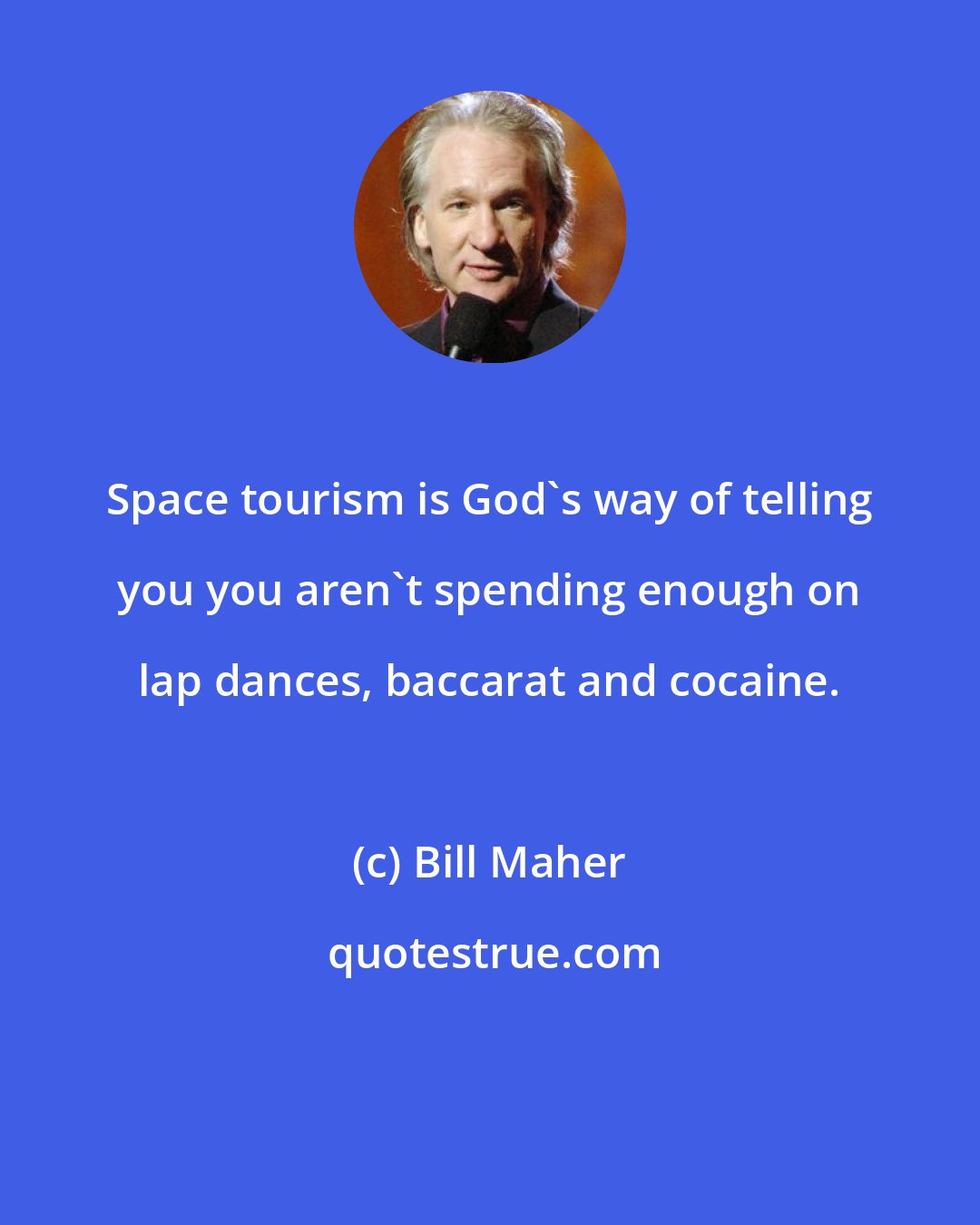 Bill Maher: Space tourism is God's way of telling you you aren't spending enough on lap dances, baccarat and cocaine.
