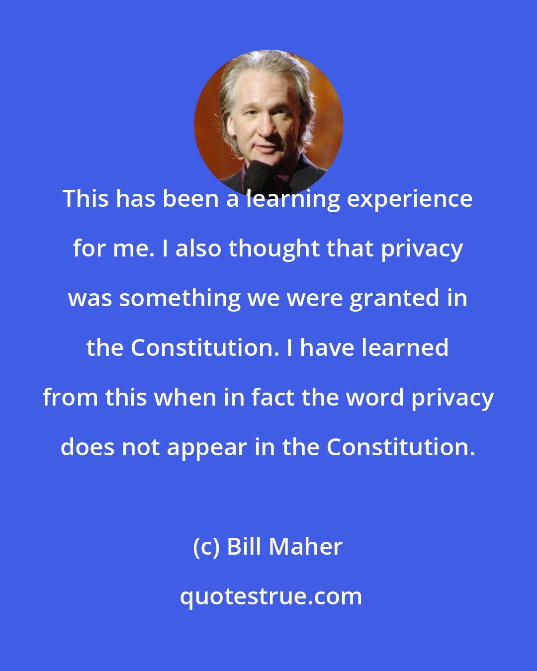 Bill Maher: This has been a learning experience for me. I also thought that privacy was something we were granted in the Constitution. I have learned from this when in fact the word privacy does not appear in the Constitution.