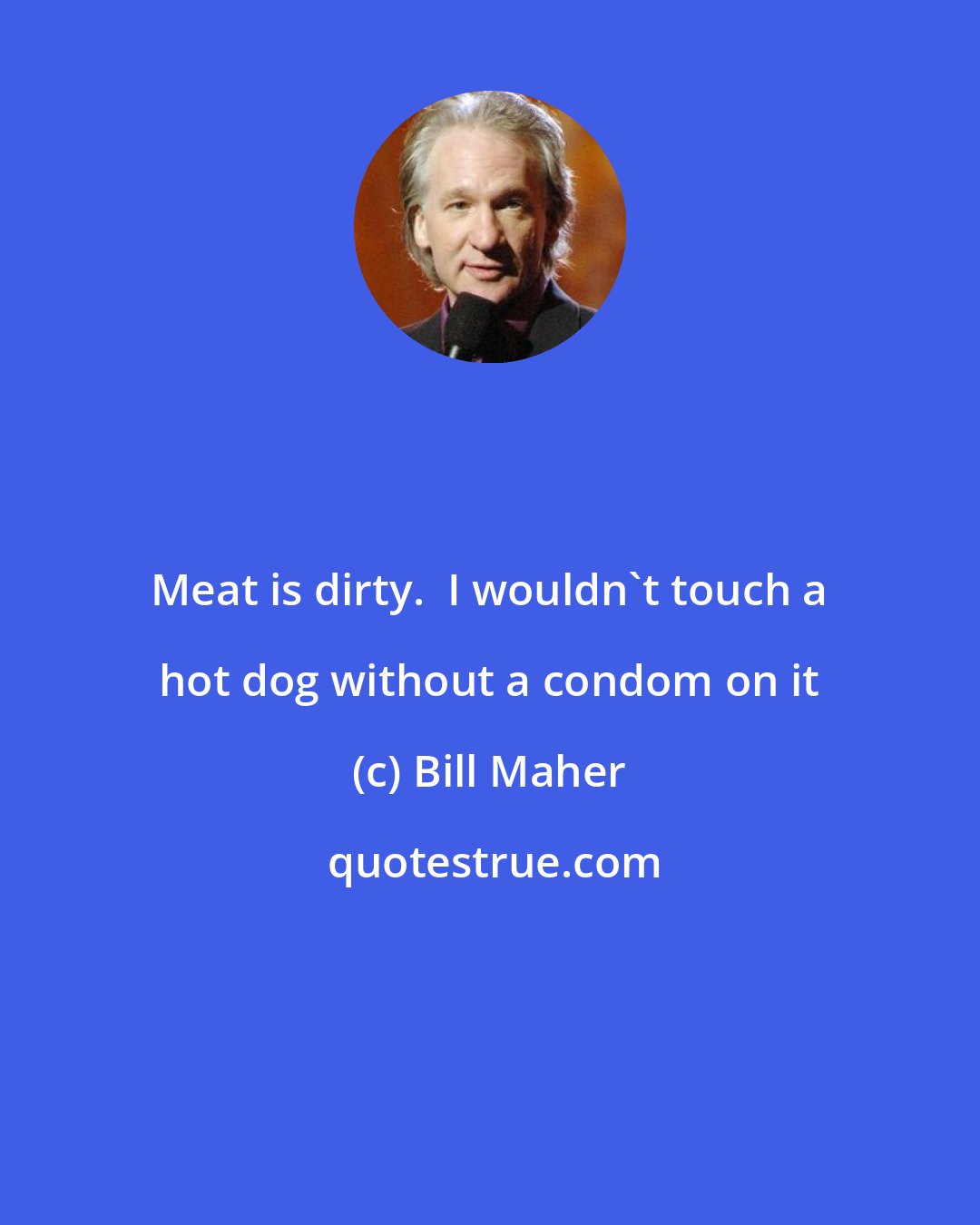 Bill Maher: Meat is dirty.  I wouldn't touch a hot dog without a condom on it
