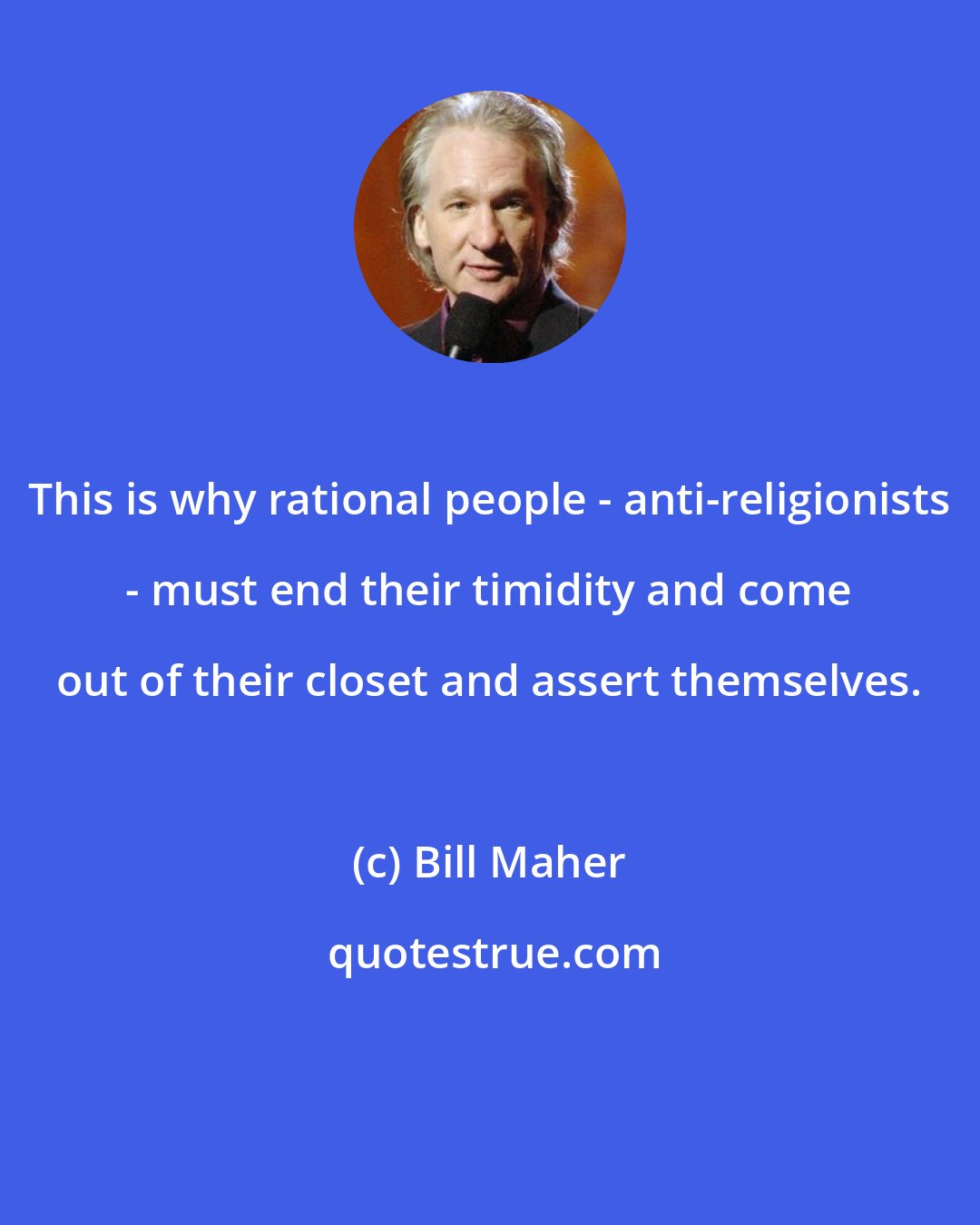 Bill Maher: This is why rational people - anti-religionists - must end their timidity and come out of their closet and assert themselves.