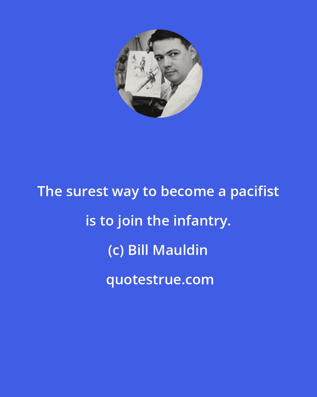 Bill Mauldin: The surest way to become a pacifist is to join the infantry.
