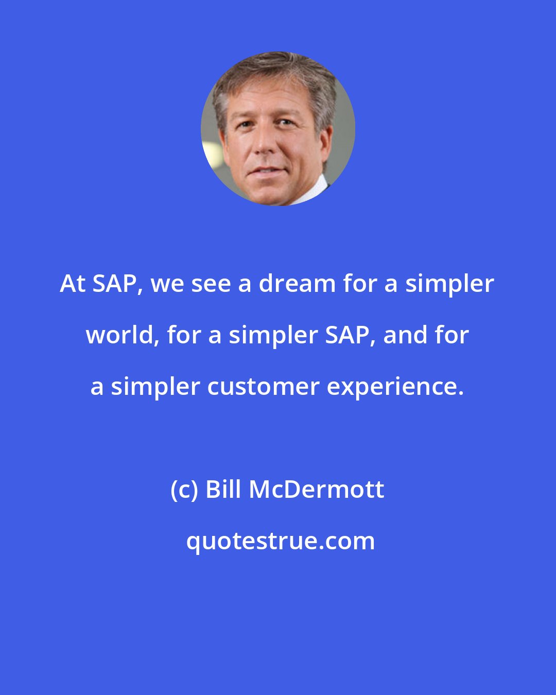 Bill McDermott: At SAP, we see a dream for a simpler world, for a simpler SAP, and for a simpler customer experience.