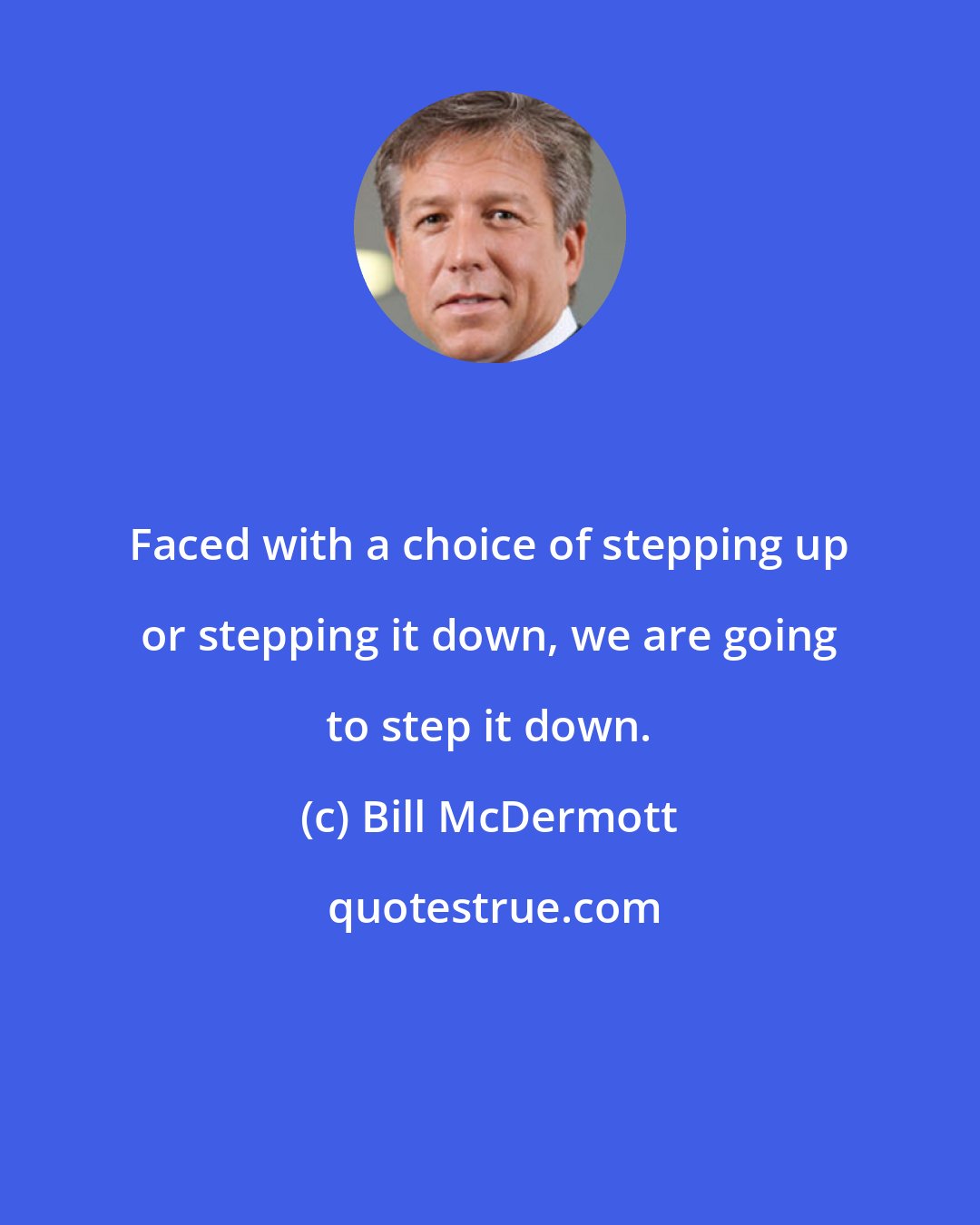 Bill McDermott: Faced with a choice of stepping up or stepping it down, we are going to step it down.