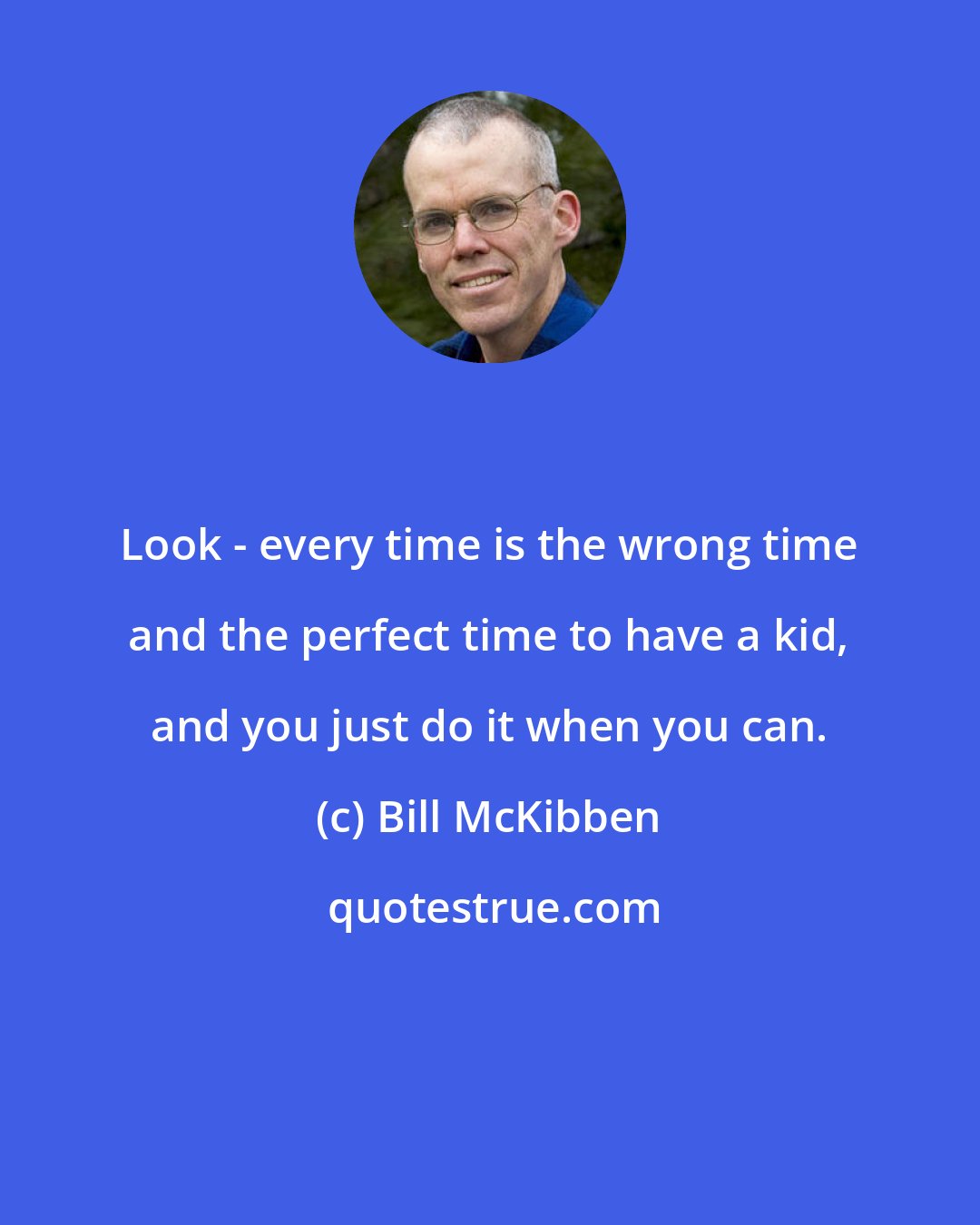 Bill McKibben: Look - every time is the wrong time and the perfect time to have a kid, and you just do it when you can.