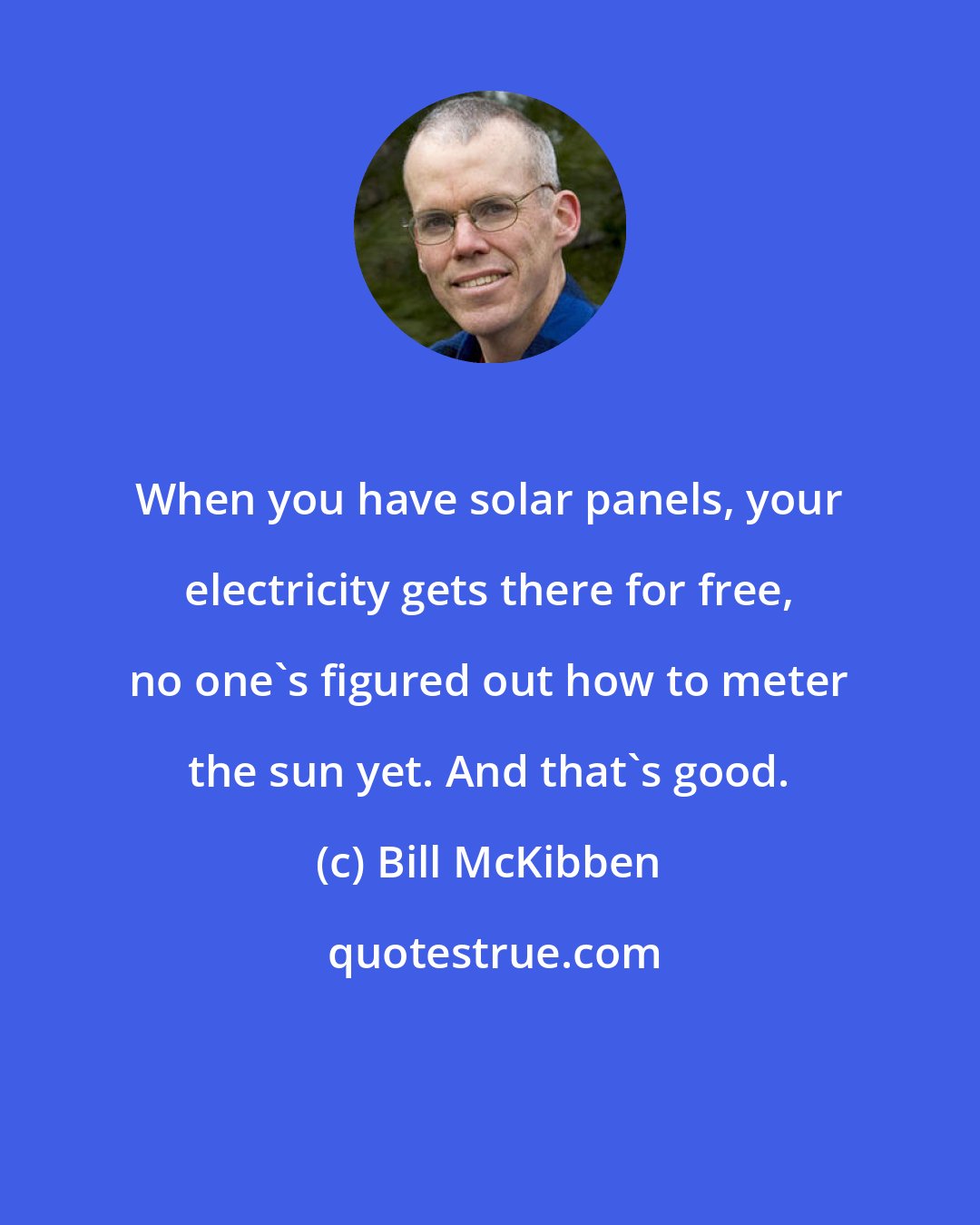Bill McKibben: When you have solar panels, your electricity gets there for free, no one's figured out how to meter the sun yet. And that's good.