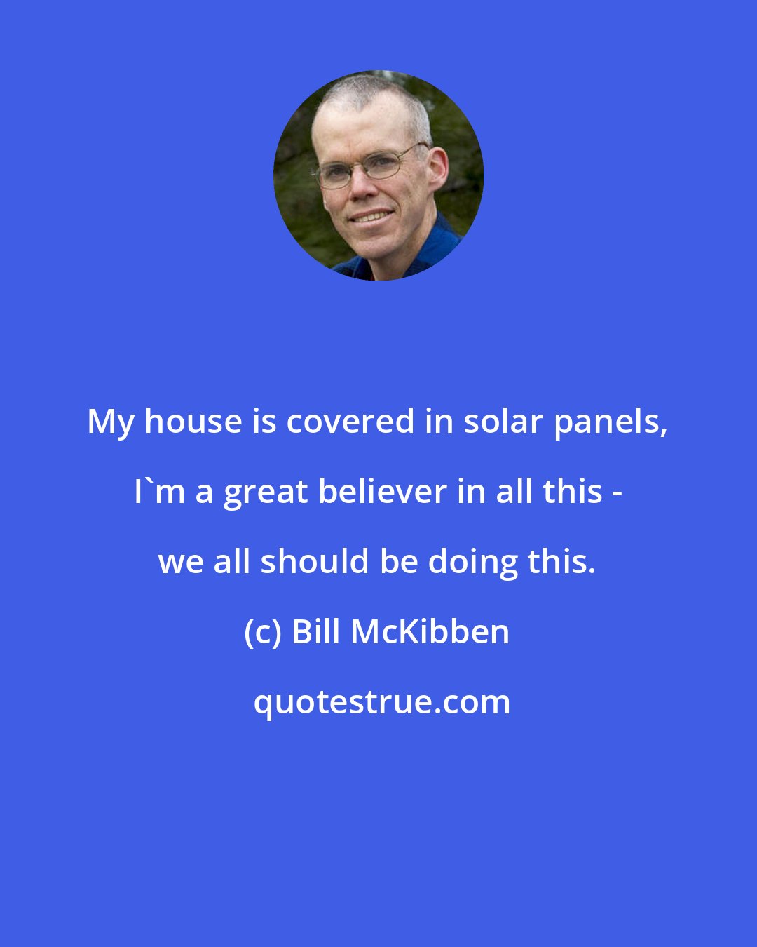 Bill McKibben: My house is covered in solar panels, I'm a great believer in all this - we all should be doing this.
