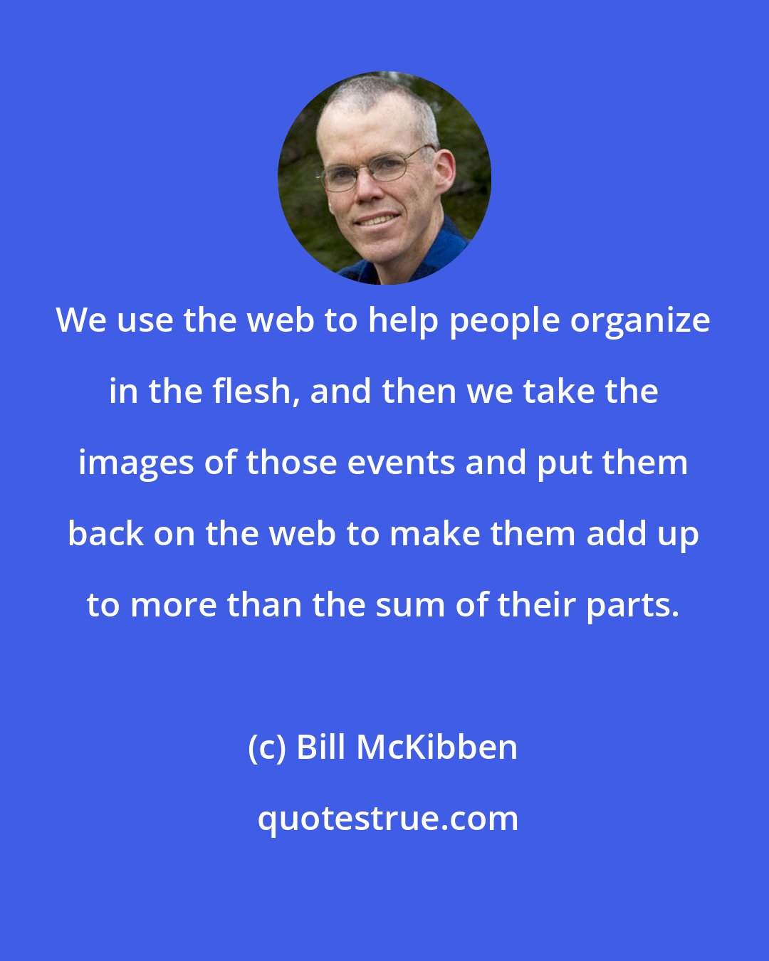 Bill McKibben: We use the web to help people organize in the flesh, and then we take the images of those events and put them back on the web to make them add up to more than the sum of their parts.