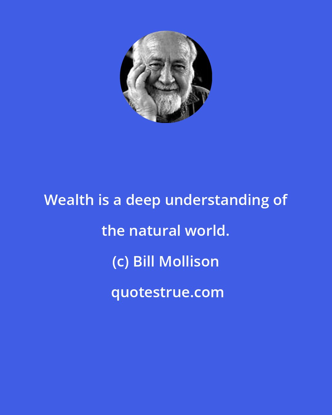 Bill Mollison: Wealth is a deep understanding of the natural world.