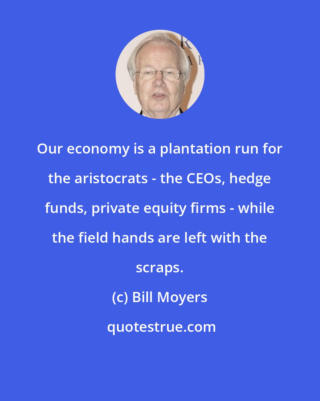 Bill Moyers: Our economy is a plantation run for the aristocrats - the CEOs, hedge funds, private equity firms - while the field hands are left with the scraps.
