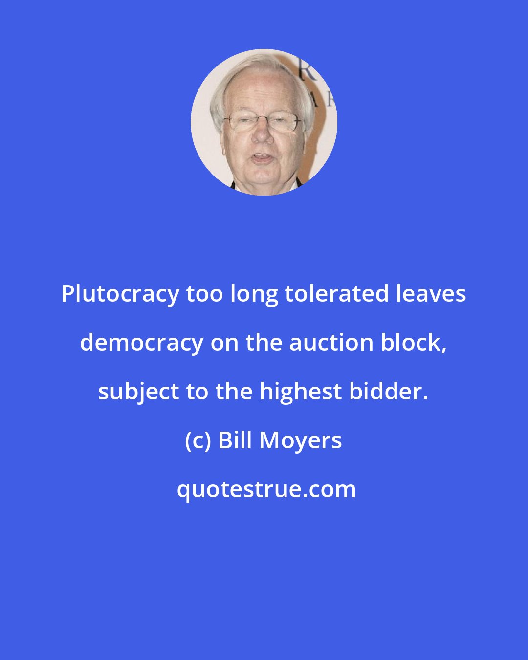 Bill Moyers: Plutocracy too long tolerated leaves democracy on the auction block, subject to the highest bidder.