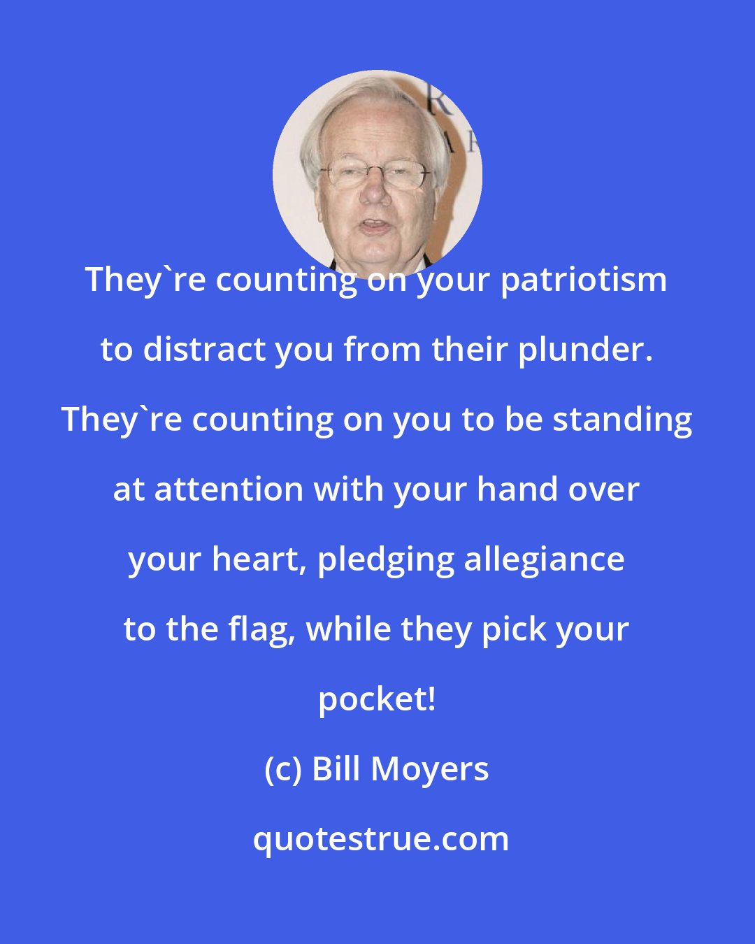 Bill Moyers: They're counting on your patriotism to distract you from their plunder. They're counting on you to be standing at attention with your hand over your heart, pledging allegiance to the flag, while they pick your pocket!