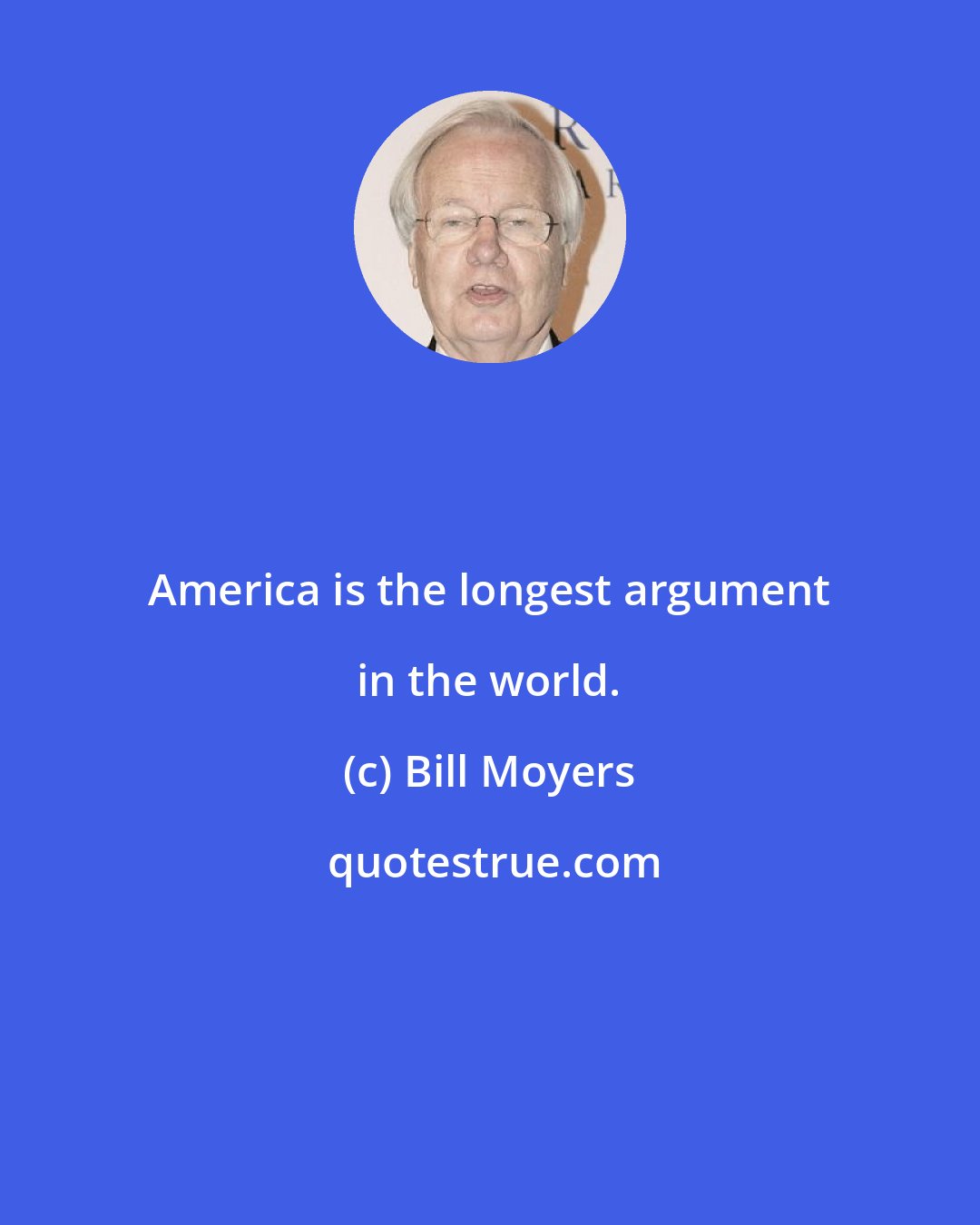 Bill Moyers: America is the longest argument in the world.