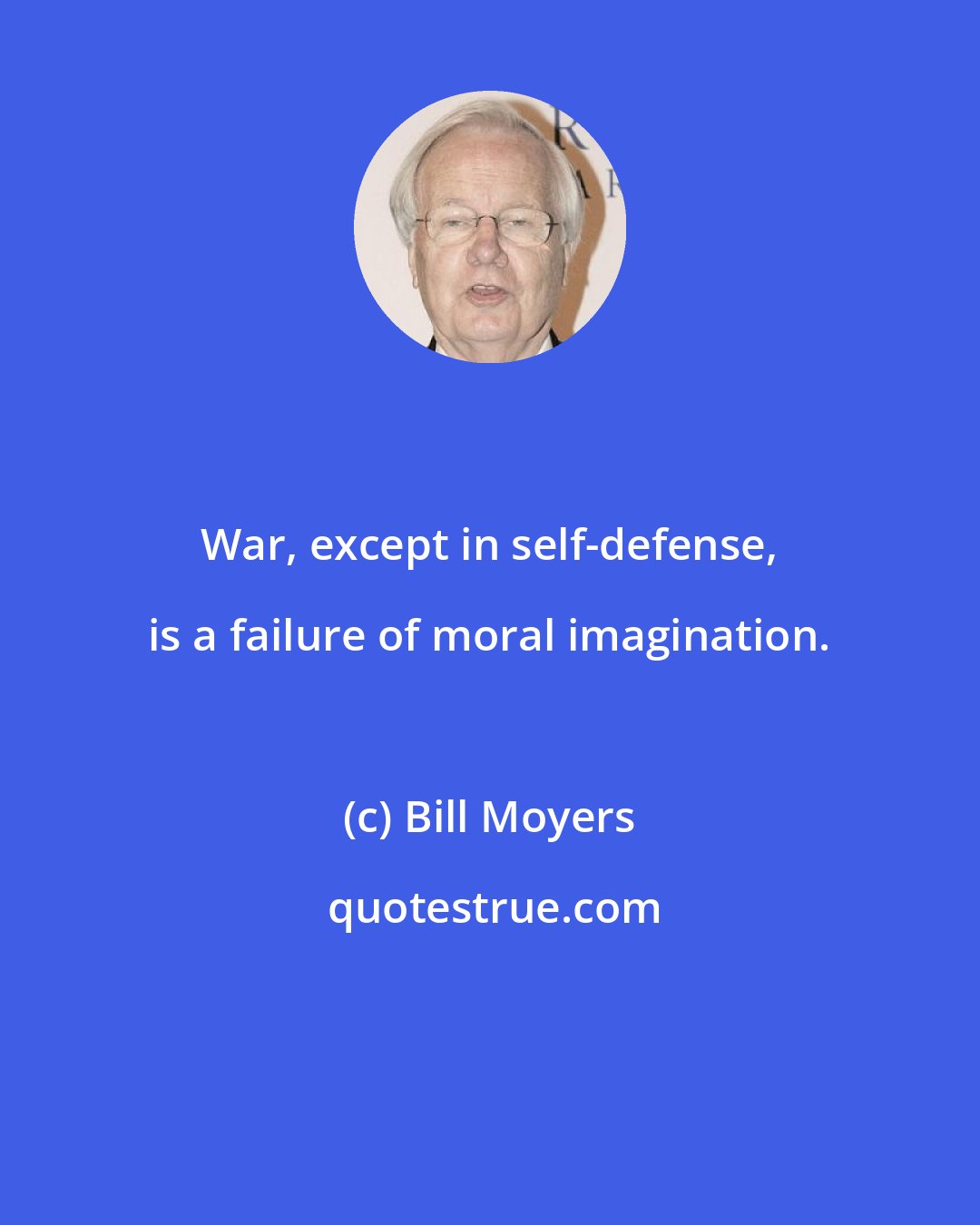 Bill Moyers: War, except in self-defense, is a failure of moral imagination.