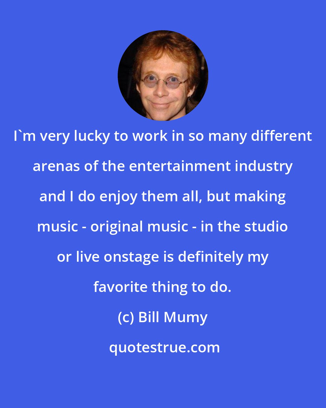 Bill Mumy: I'm very lucky to work in so many different arenas of the entertainment industry and I do enjoy them all, but making music - original music - in the studio or live onstage is definitely my favorite thing to do.