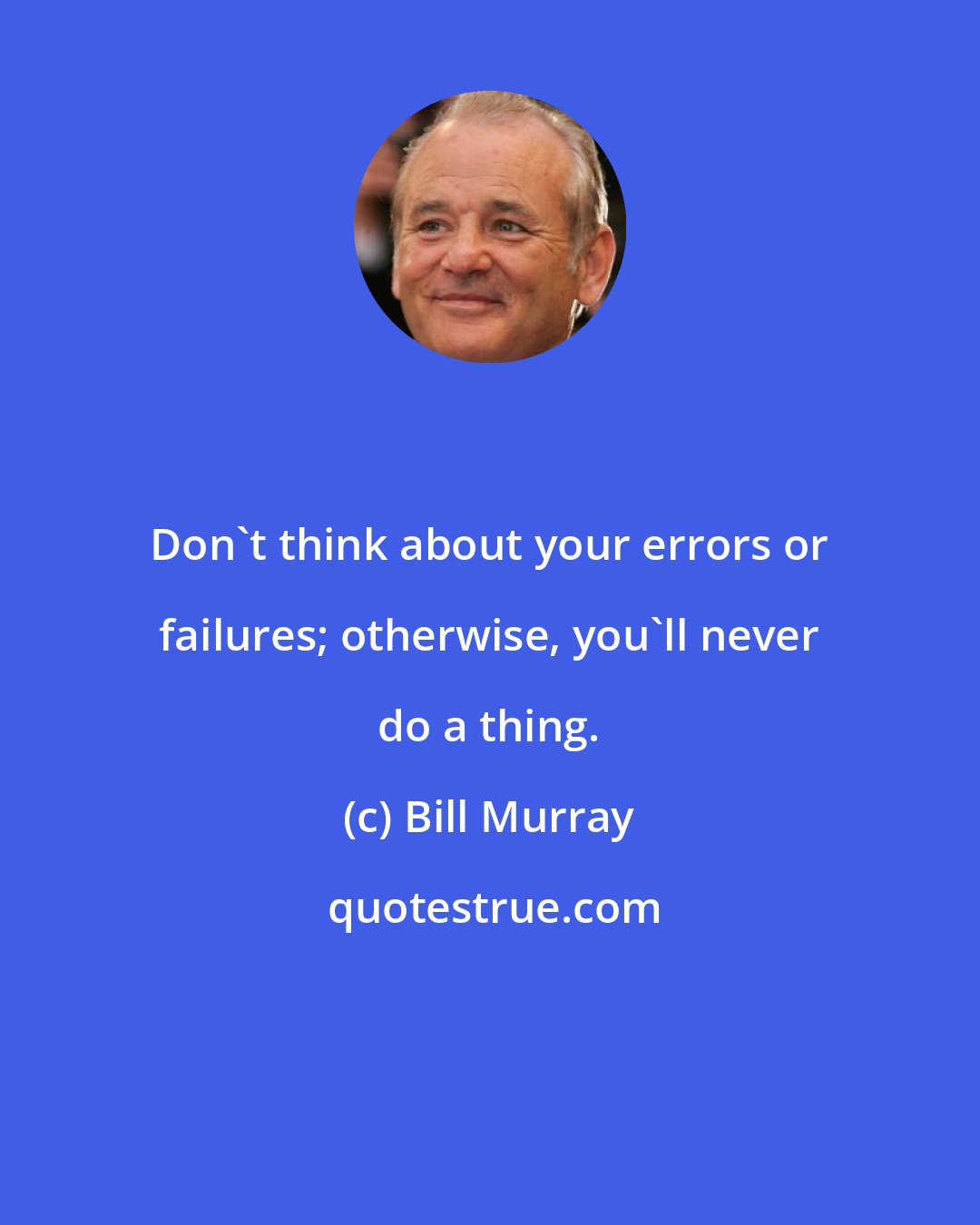 Bill Murray: Don't think about your errors or failures; otherwise, you'll never do a thing.