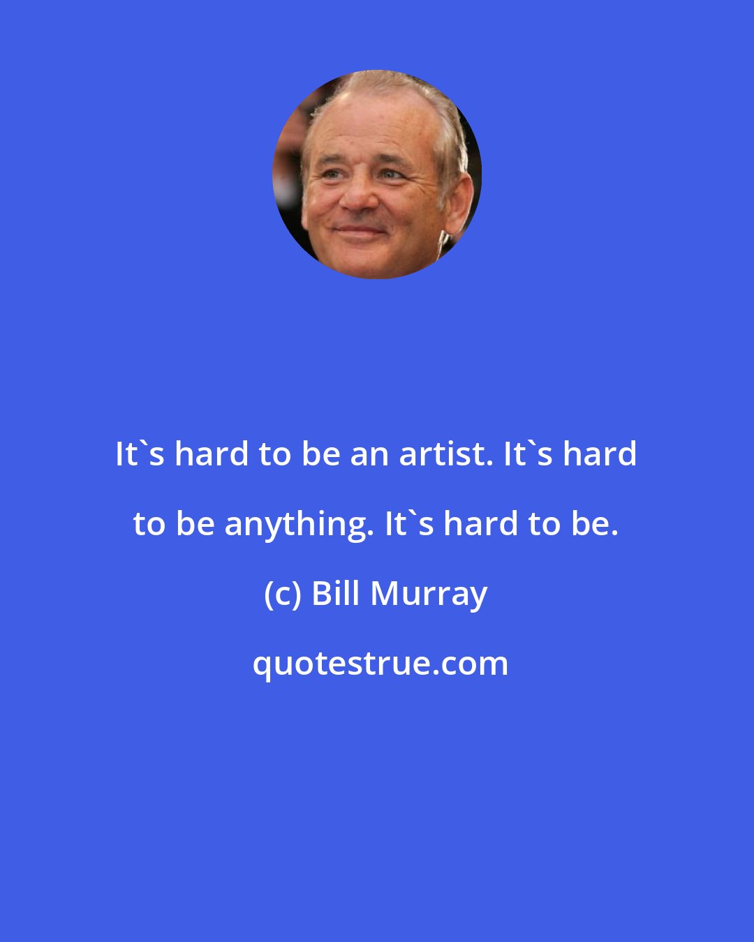 Bill Murray: It's hard to be an artist. It's hard to be anything. It's hard to be.