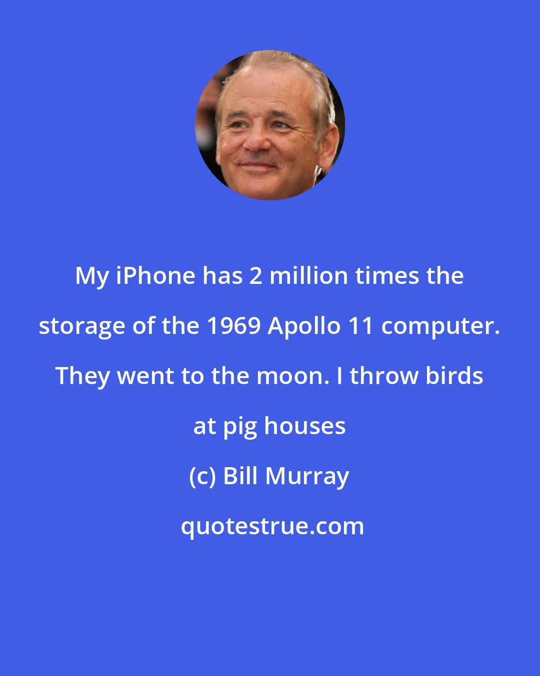 Bill Murray: My iPhone has 2 million times the storage of the 1969 Apollo 11 computer. They went to the moon. I throw birds at pig houses