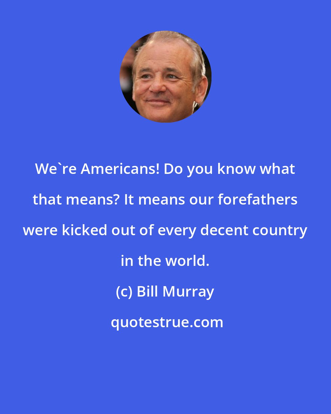 Bill Murray: We're Americans! Do you know what that means? It means our forefathers were kicked out of every decent country in the world.