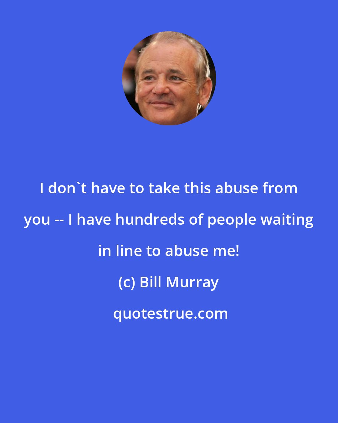 Bill Murray: I don't have to take this abuse from you -- I have hundreds of people waiting in line to abuse me!