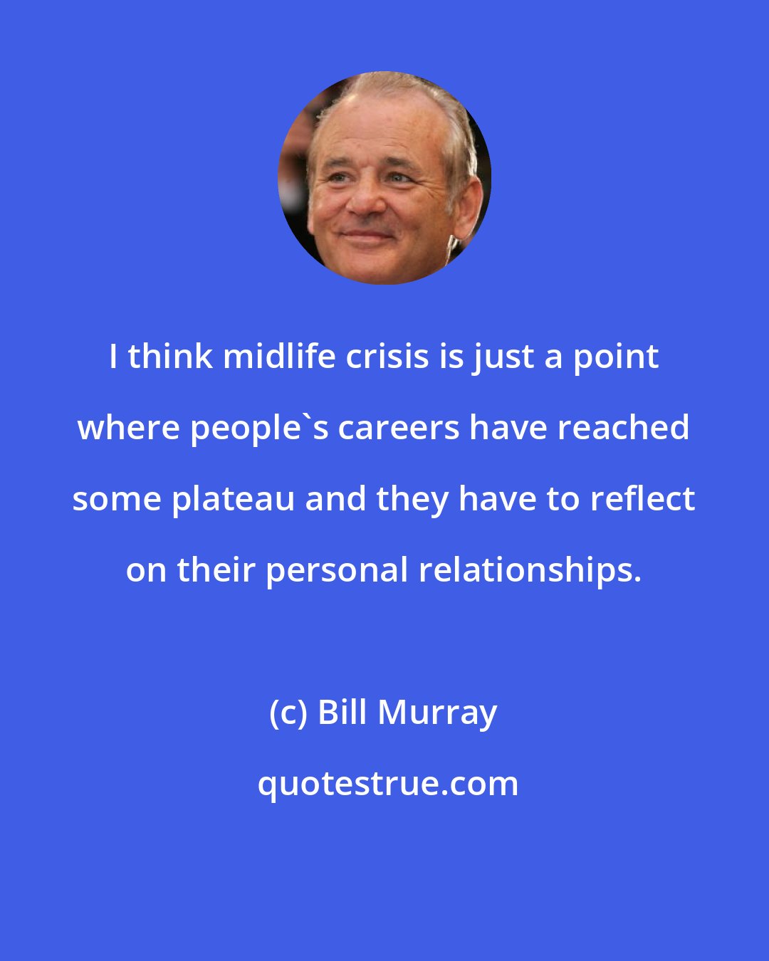 Bill Murray: I think midlife crisis is just a point where people's careers have reached some plateau and they have to reflect on their personal relationships.