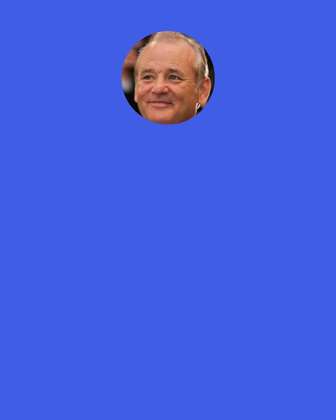 Bill Murray: I’ve killed myself so many times, I don’t even exist anymore.