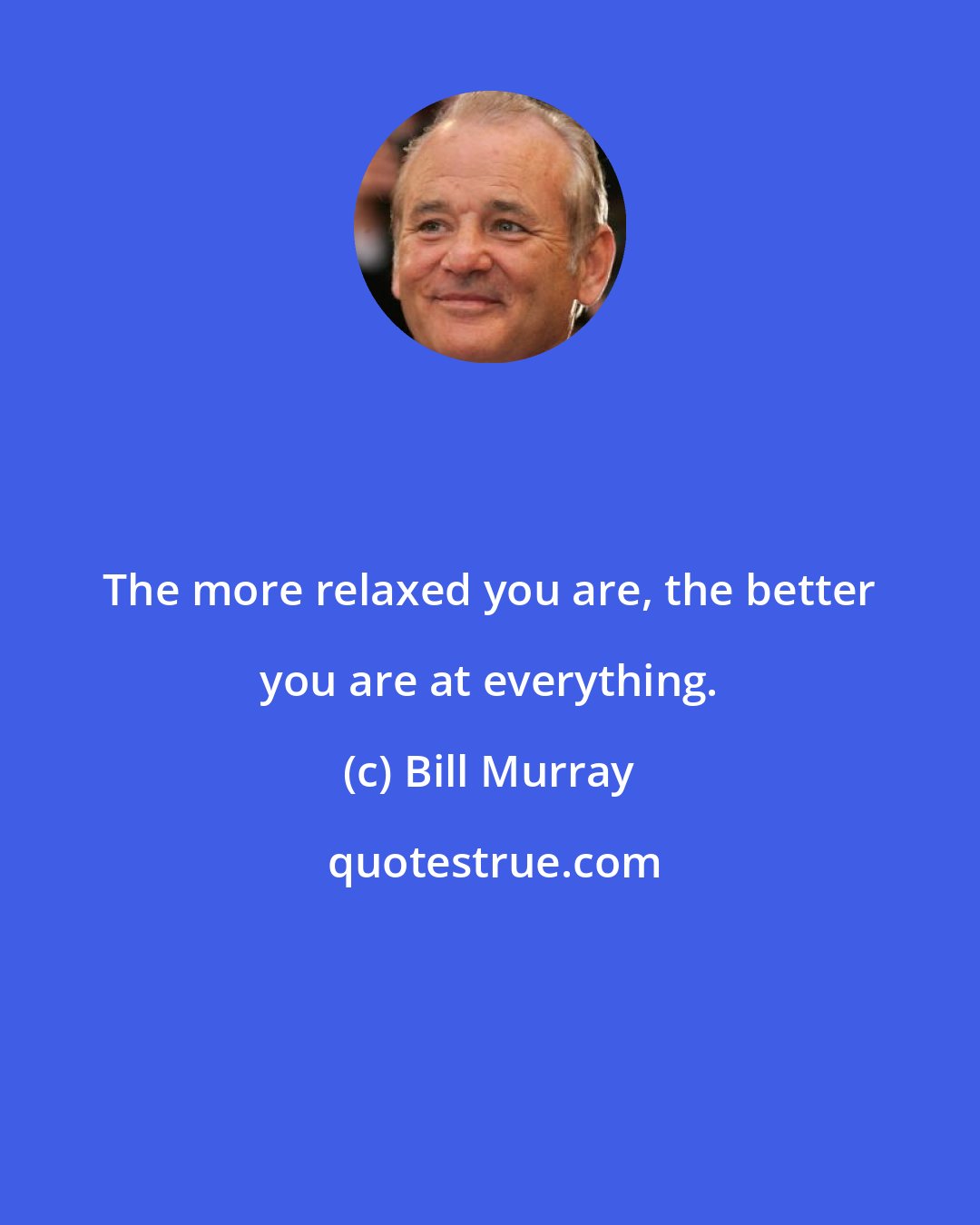 Bill Murray: The more relaxed you are, the better you are at everything.