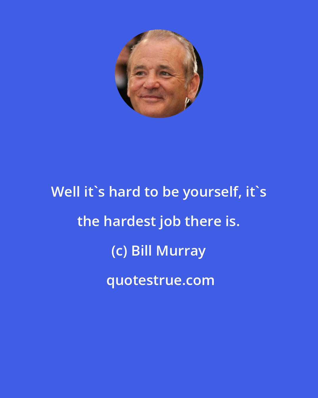 Bill Murray: Well it's hard to be yourself, it's the hardest job there is.