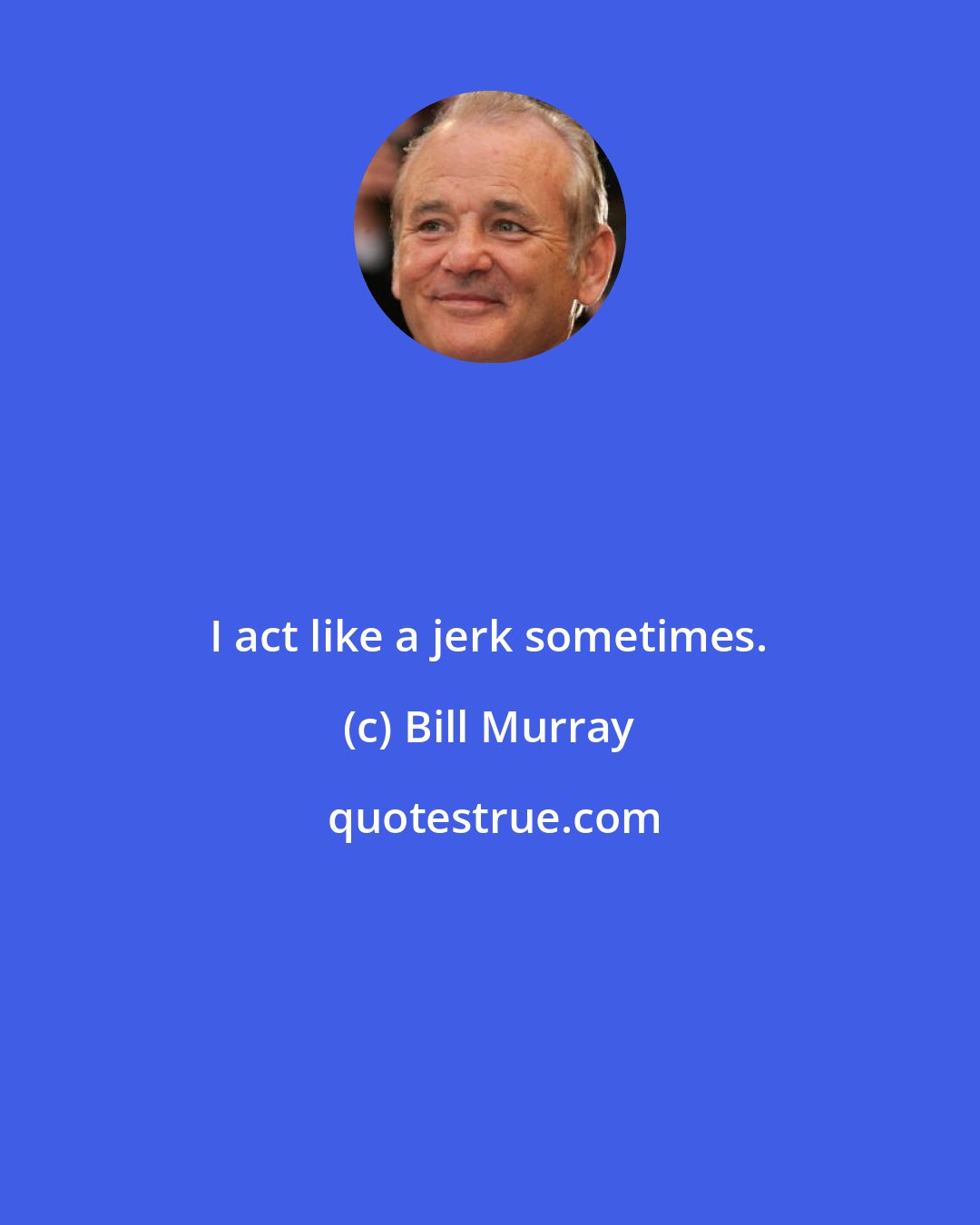 Bill Murray: I act like a jerk sometimes.