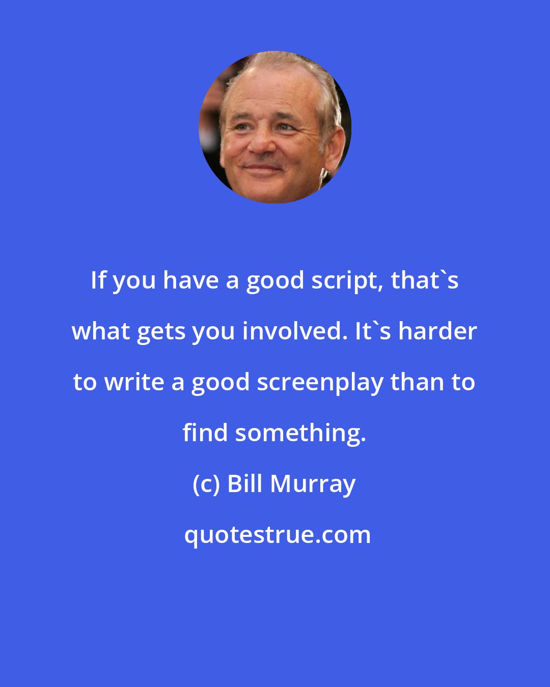 Bill Murray: If you have a good script, that's what gets you involved. It's harder to write a good screenplay than to find something.