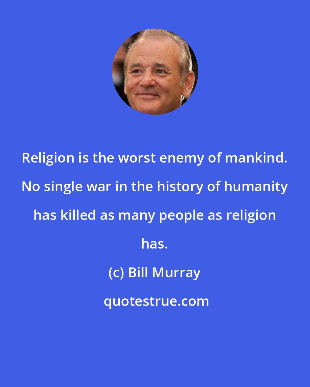 Bill Murray: Religion is the worst enemy of mankind. No single war in the history of humanity has killed as many people as religion has.