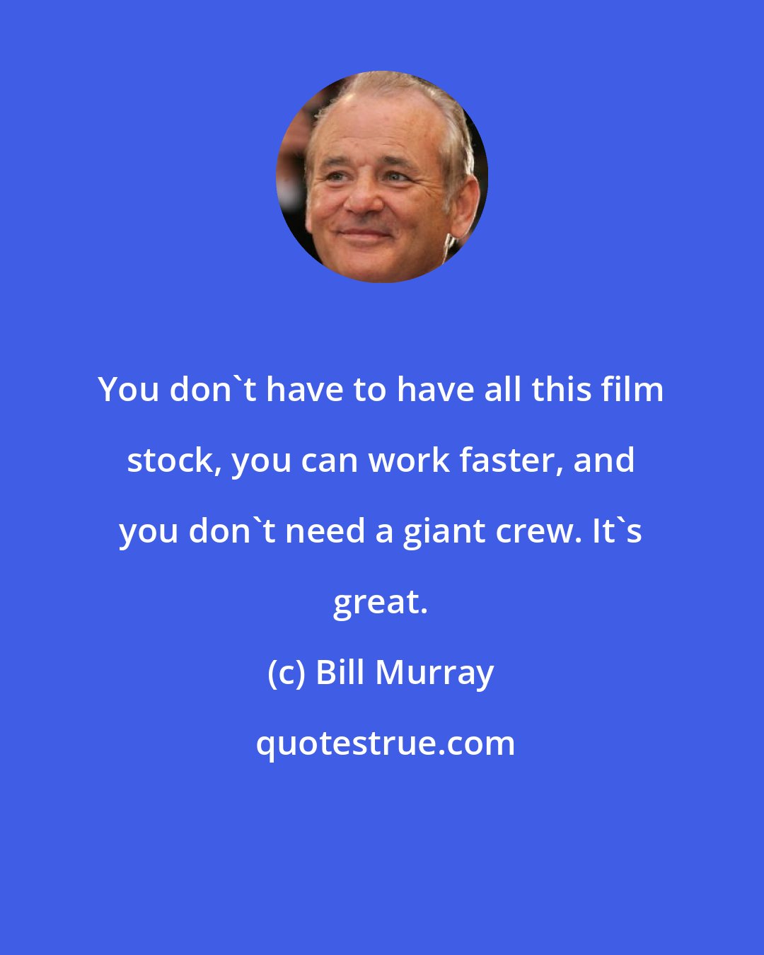 Bill Murray: You don't have to have all this film stock, you can work faster, and you don't need a giant crew. It's great.