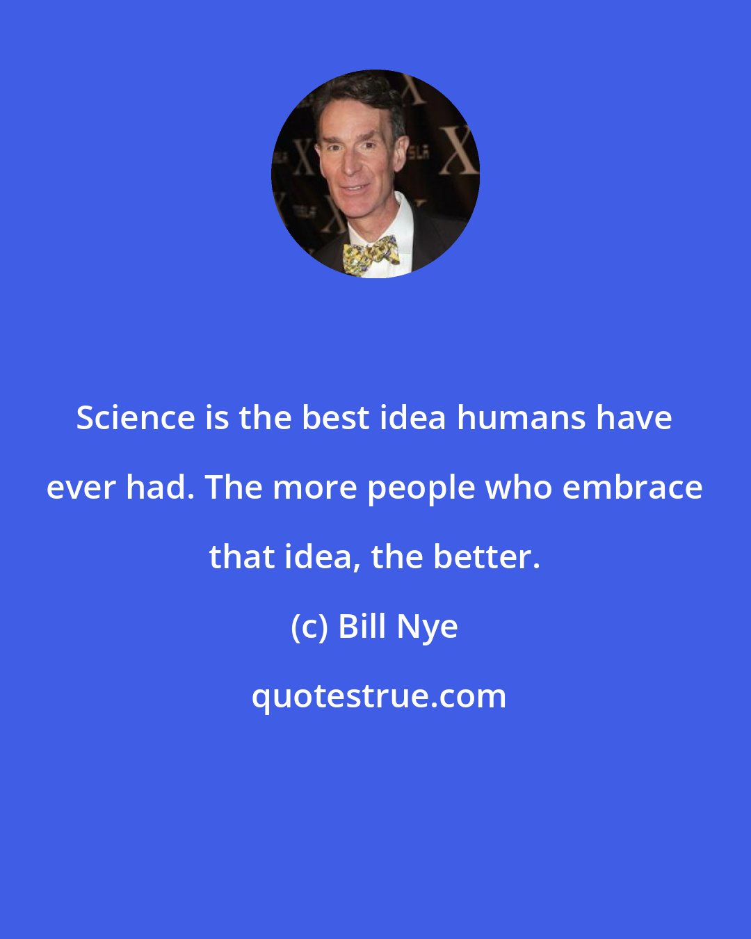 Bill Nye: Science is the best idea humans have ever had. The more people who embrace that idea, the better.