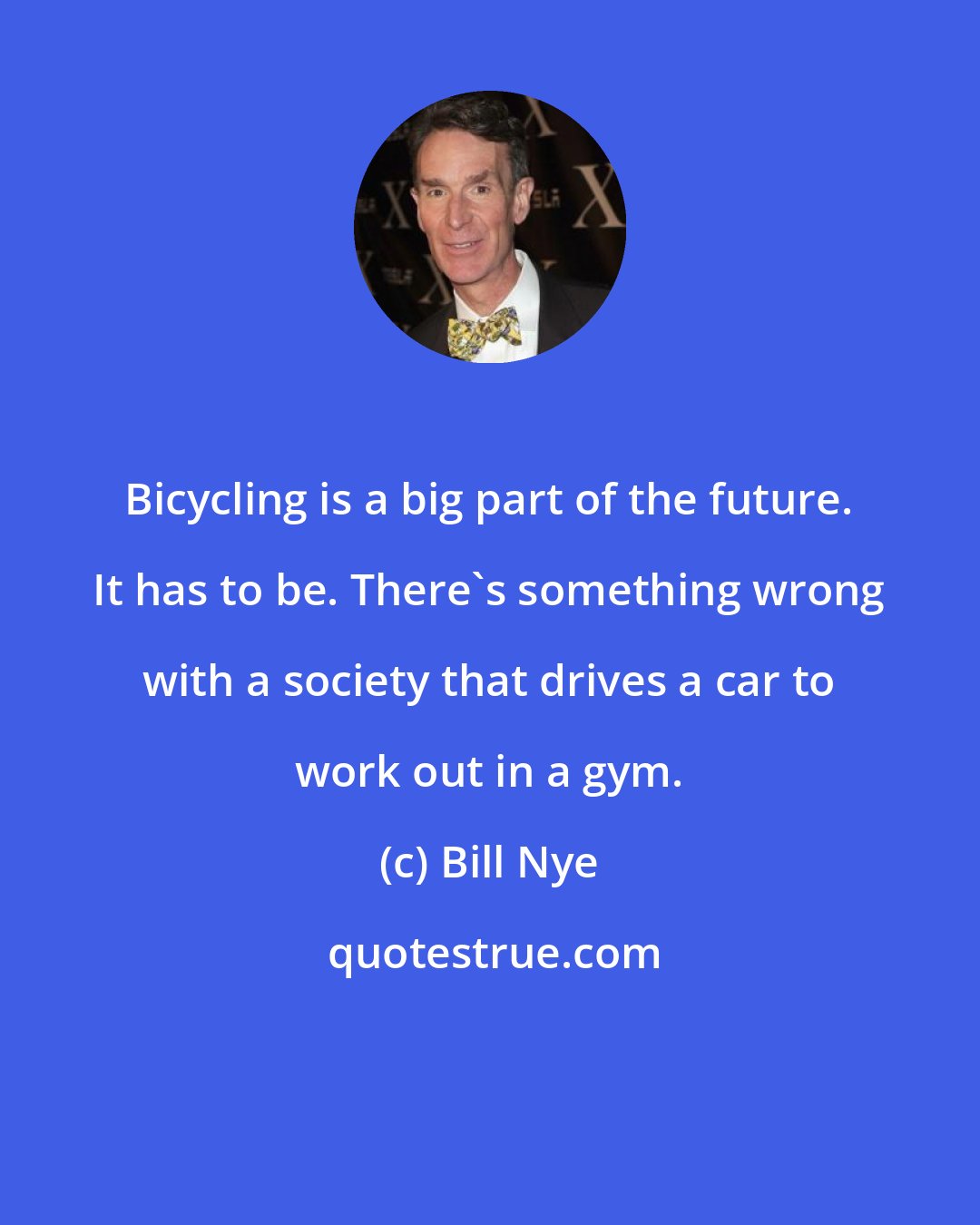 Bill Nye: Bicycling is a big part of the future. It has to be. There's something wrong with a society that drives a car to work out in a gym.