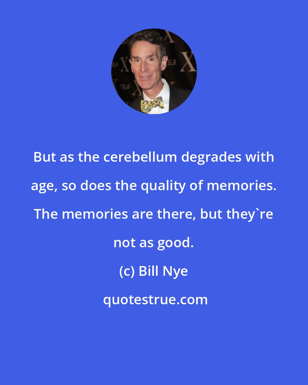 Bill Nye: But as the cerebellum degrades with age, so does the quality of memories. The memories are there, but they're not as good.