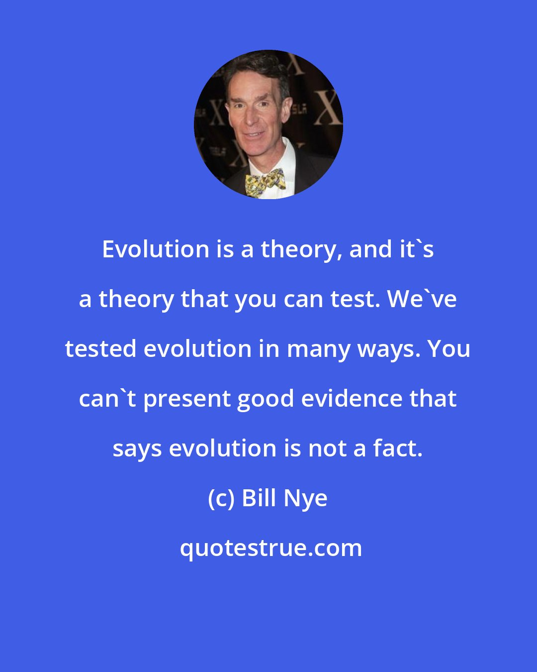 Bill Nye: Evolution is a theory, and it's a theory that you can test. We've tested evolution in many ways. You can't present good evidence that says evolution is not a fact.