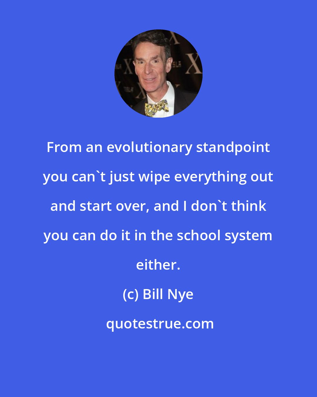 Bill Nye: From an evolutionary standpoint you can't just wipe everything out and start over, and I don't think you can do it in the school system either.