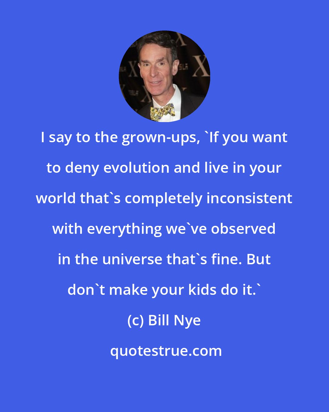 Bill Nye: I say to the grown-ups, 'If you want to deny evolution and live in your world that's completely inconsistent with everything we've observed in the universe that's fine. But don't make your kids do it.'