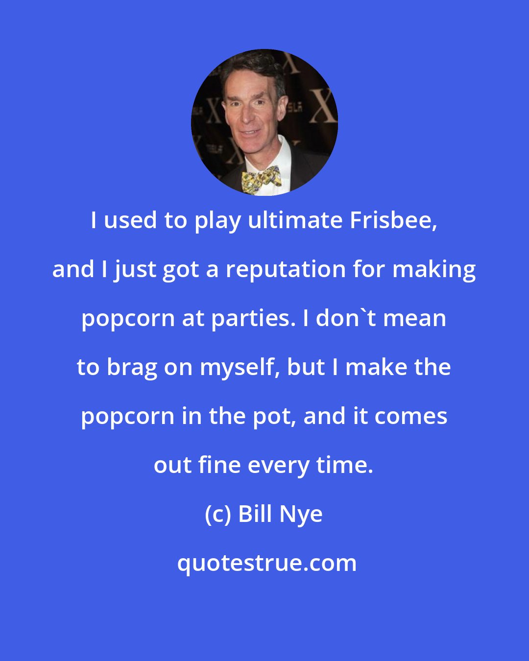 Bill Nye: I used to play ultimate Frisbee, and I just got a reputation for making popcorn at parties. I don't mean to brag on myself, but I make the popcorn in the pot, and it comes out fine every time.